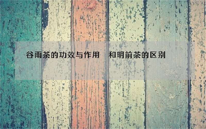 谷雨茶的功效与作用 和明前茶的区别